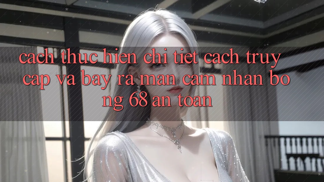 Cách thực hiện Chi Tiết Cách Truy Cập Và Bày ra màn Cảm nhận bong 68 An Toàn