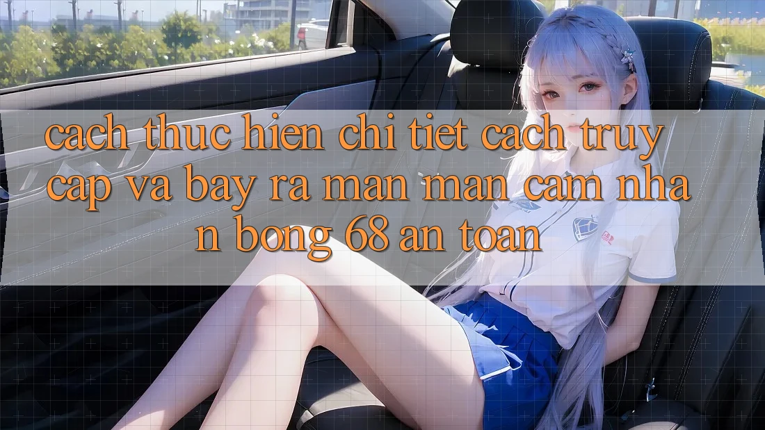 Cách thực hiện Chi Tiết Cách Truy Cập Và Bày ra màn màn Cảm nhận bong 68 An Toàn