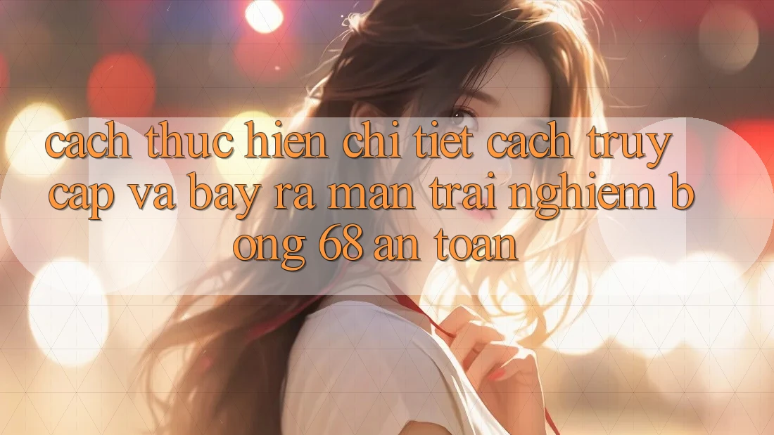 Cách thực hiện Chi Tiết Cách Truy Cập Và Bày ra màn Trải Nghiệm bong 68 An Toàn