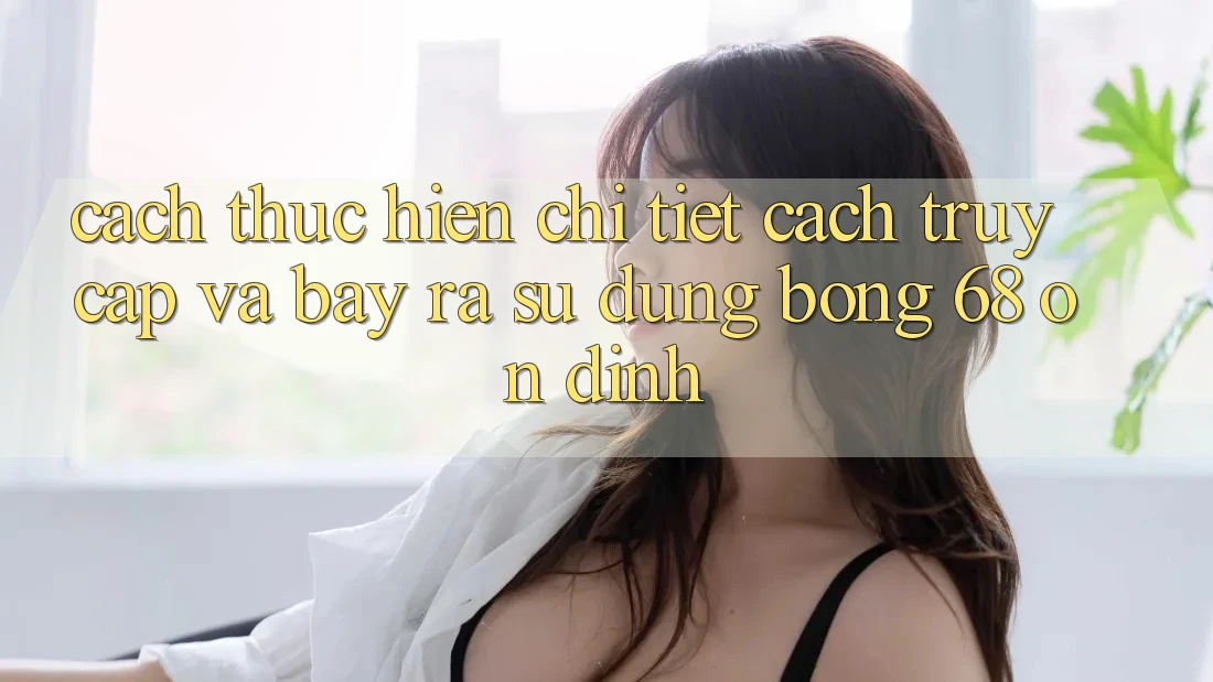 Cách thực hiện Chi Tiết Cách Truy Cập Và Bày ra Sử dụng bong 68 Ổn định