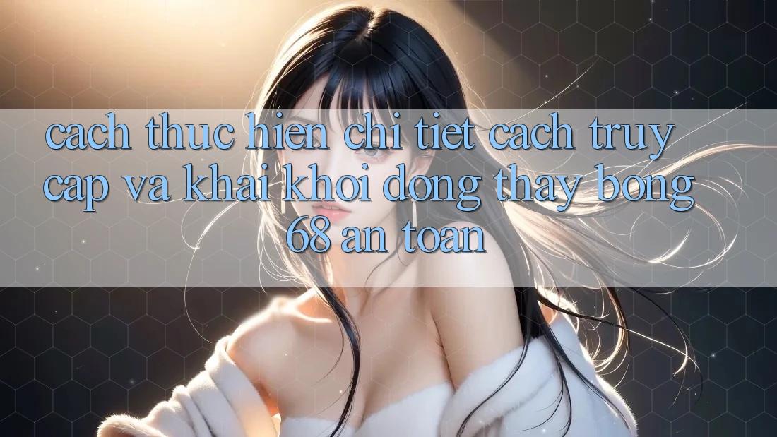 Cách thực hiện Chi Tiết Cách Truy Cập Và Khai khởi động Thấy bong 68 An Toàn