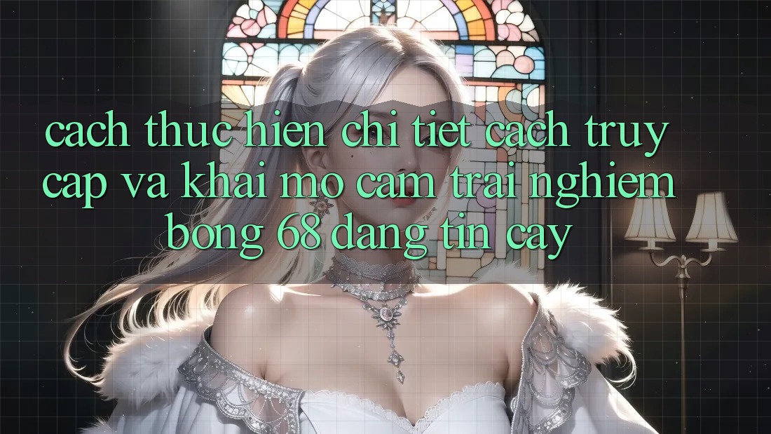 Cách thực hiện Chi Tiết Cách Truy Cập Và Khai mở Cảm trải nghiệm bong 68 Đáng tin cậy