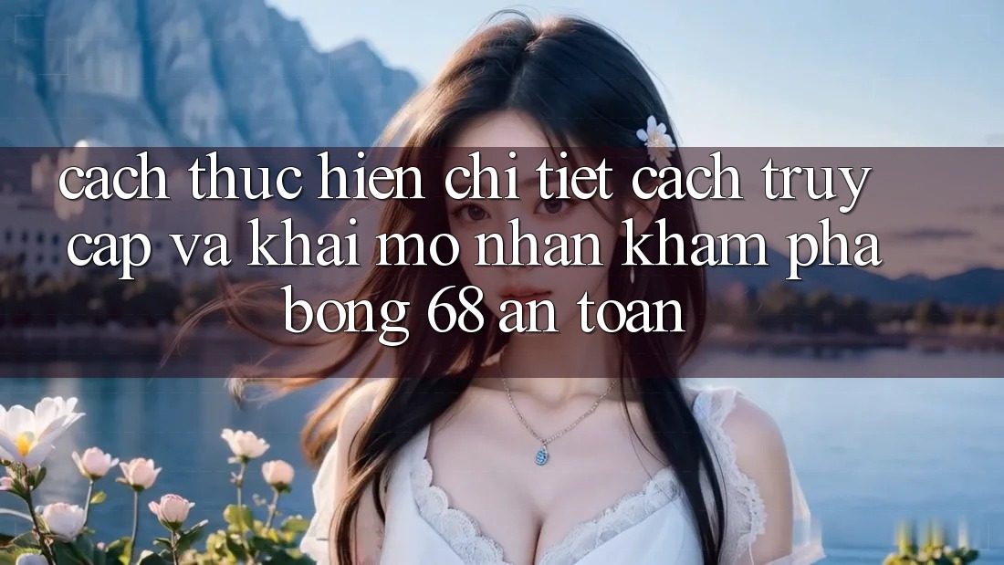 Cách thực hiện Chi Tiết Cách Truy Cập Và Khai mở Nhận khám phá bong 68 An Toàn