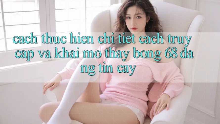 Cách thực hiện Chi Tiết Cách Truy Cập Và Khai mở Thấy bong 68 Đáng tin cậy Cách thực hiện Chi Tiết Cách Truy Cập Và Khai mở Thấy bong 68 Đáng tin cậy