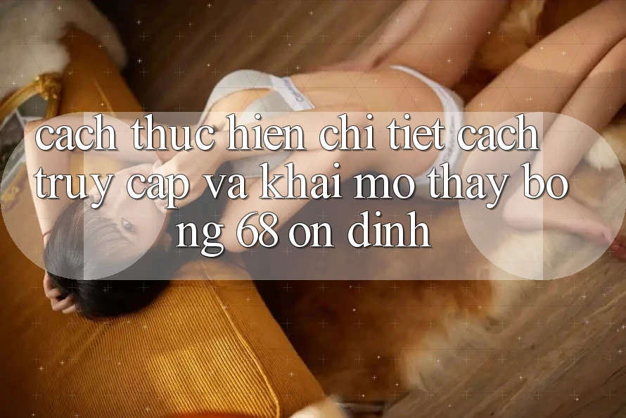 Cách thực hiện Chi Tiết Cách Truy Cập Và Khai mở Thấy bong 68 Ổn định
