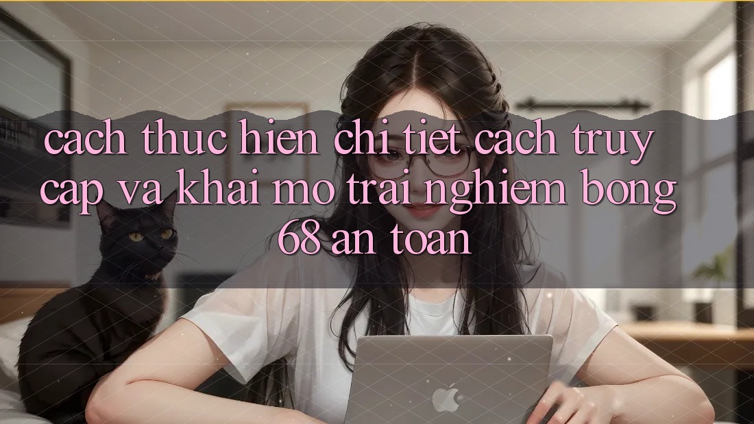 Cách thực hiện Chi Tiết Cách Truy Cập Và Khai mở Trải Nghiệm bong 68 An Toàn