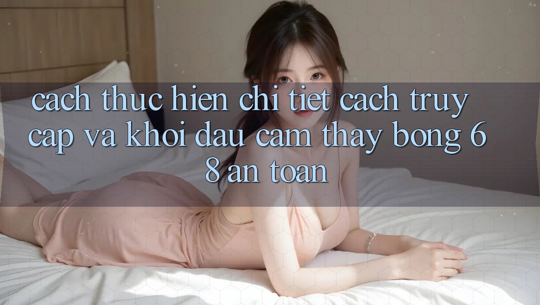 Cách thực hiện Chi Tiết Cách Truy Cập Và Khởi đầu Cảm thấy bong 68 An Toàn