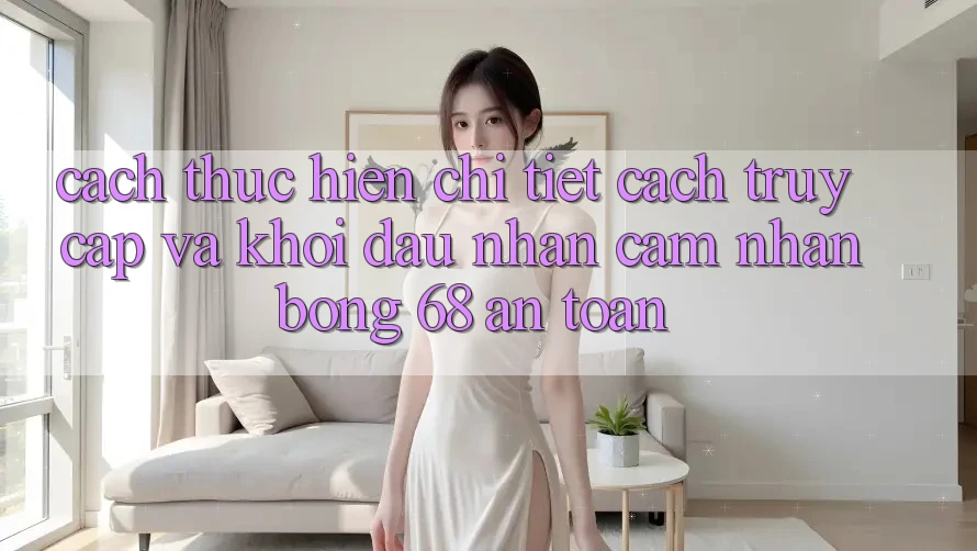 Cách thực hiện Chi Tiết Cách Truy Cập Và Khởi đầu Nhận cảm nhận bong 68 An Toàn