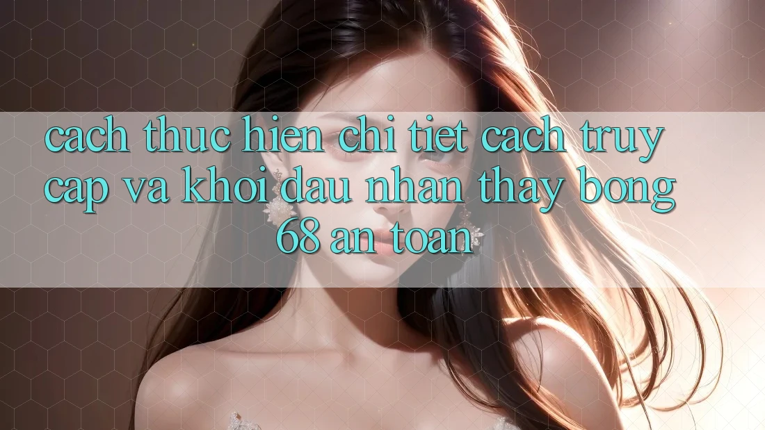 Cách thực hiện Chi Tiết Cách Truy Cập Và Khởi đầu Nhận thấy bong 68 An Toàn Cách thực hiện Chi Tiết Cách Truy Cập Và Khởi đầu Nhận thấy bong 68 An Toàn