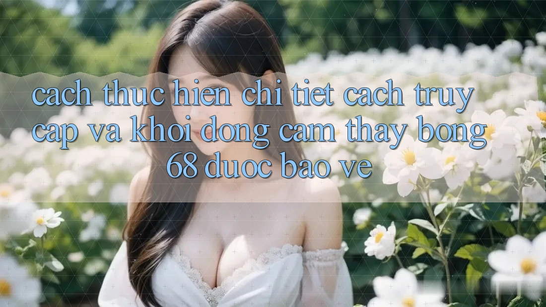 Cách thực hiện Chi Tiết Cách Truy Cập Và Khởi động Cảm thấy bong 68 Được bảo vệ
