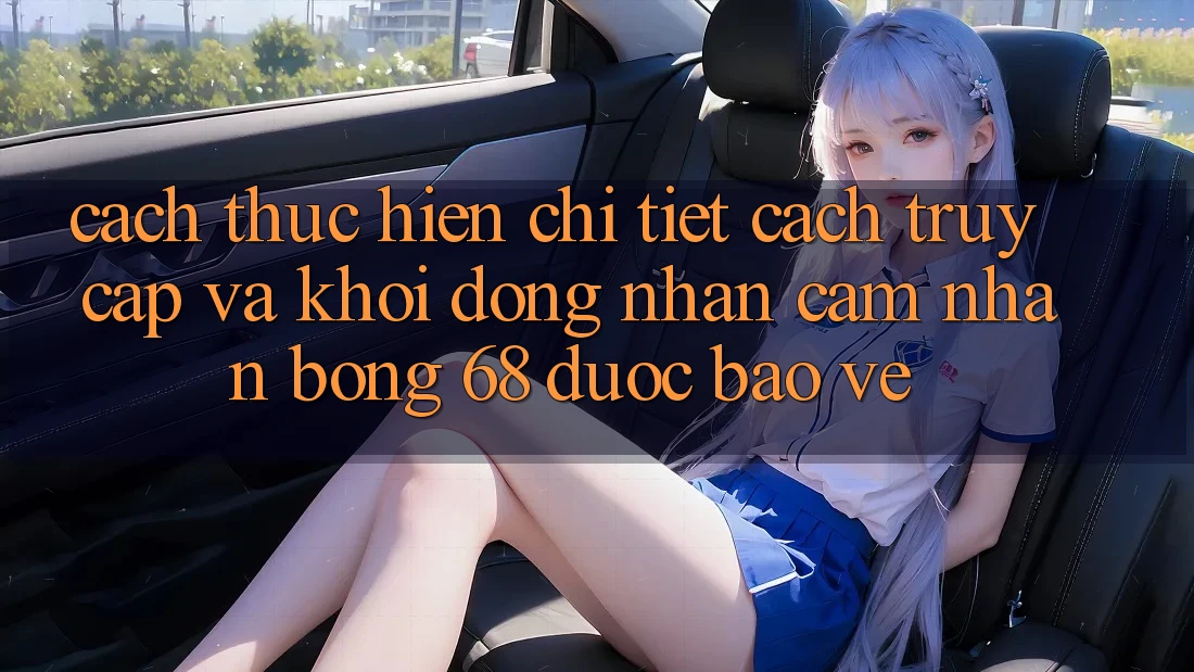 Cách thực hiện Chi Tiết Cách Truy Cập Và Khởi động Nhận cảm nhận bong 68 Được bảo vệ