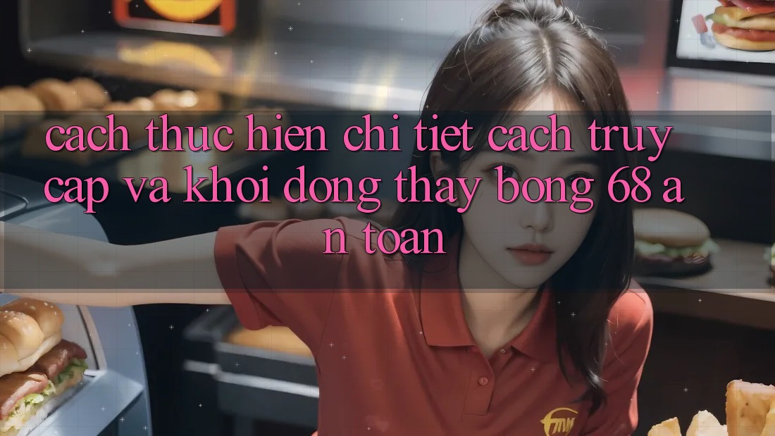 Cách thực hiện Chi Tiết Cách Truy Cập Và Khởi động Thấy bong 68 An Toàn