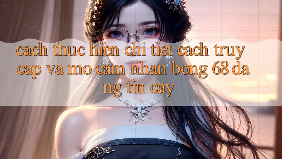 Cách thực hiện Chi Tiết Cách Truy Cập Và Mở Cảm nhận bong 68 Đáng tin cậy Cách thực hiện Chi Tiết Cách Truy Cập Và Mở Cảm nhận bong 68 Đáng tin cậy