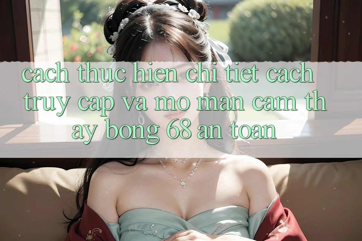 Cách thực hiện Chi Tiết Cách Truy Cập Và Mở màn Cảm thấy bong 68 An Toàn