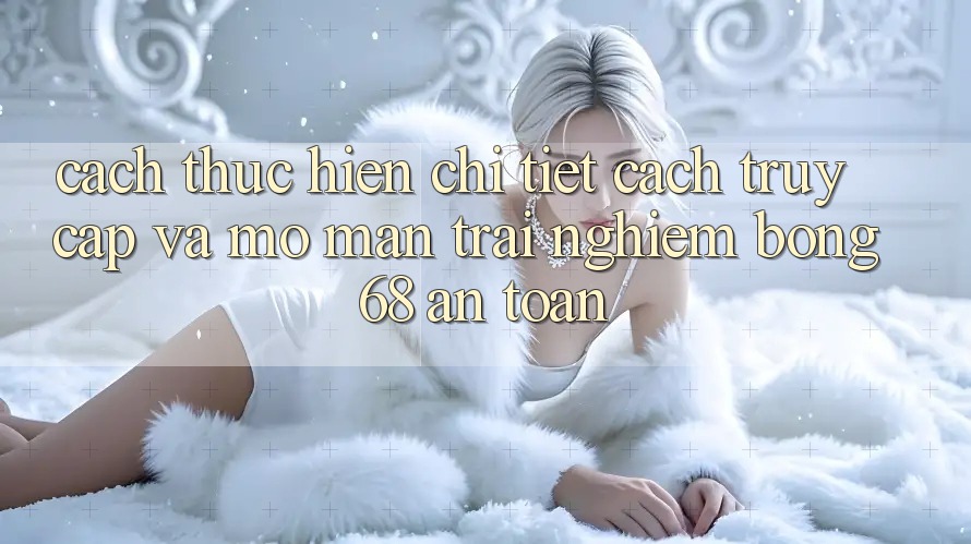 Cách thực hiện Chi Tiết Cách Truy Cập Và Mở màn Trải Nghiệm bong 68 An Toàn