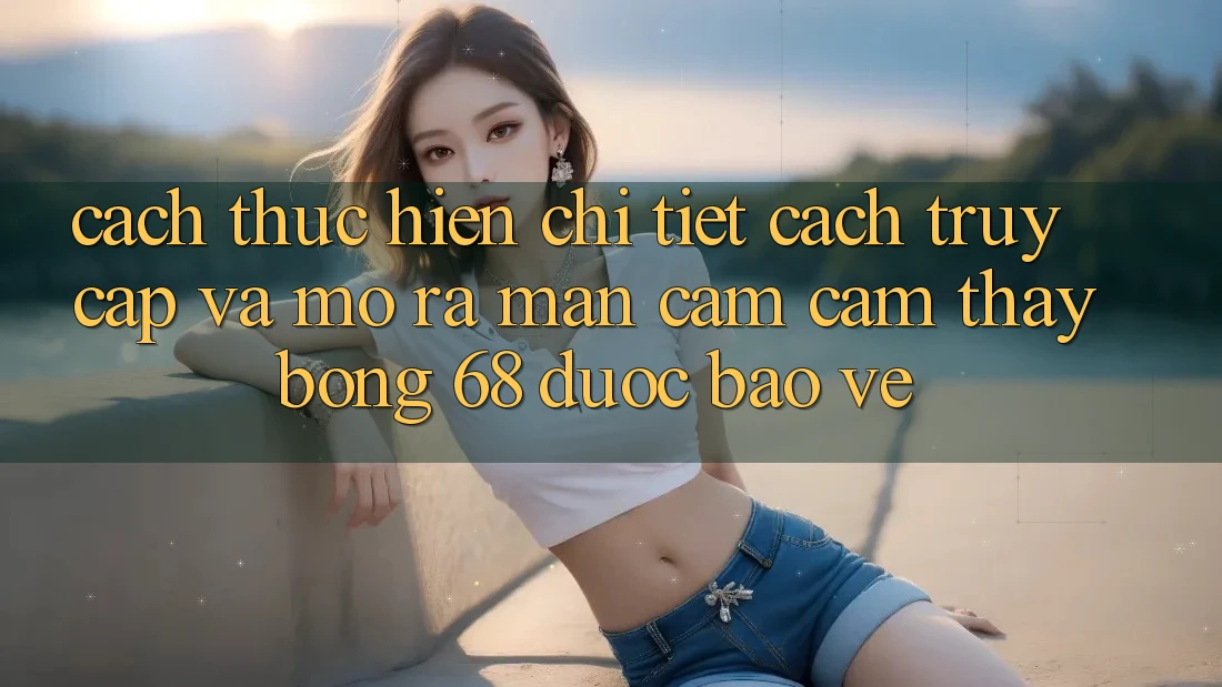 Cách thực hiện Chi Tiết Cách Truy Cập Và Mở ra màn Cảm cảm thấy bong 68 Được bảo vệ Cách thực hiện Chi Tiết Cách Truy Cập Và Mở ra màn Cảm cảm thấy bong 68 Được bảo vệ