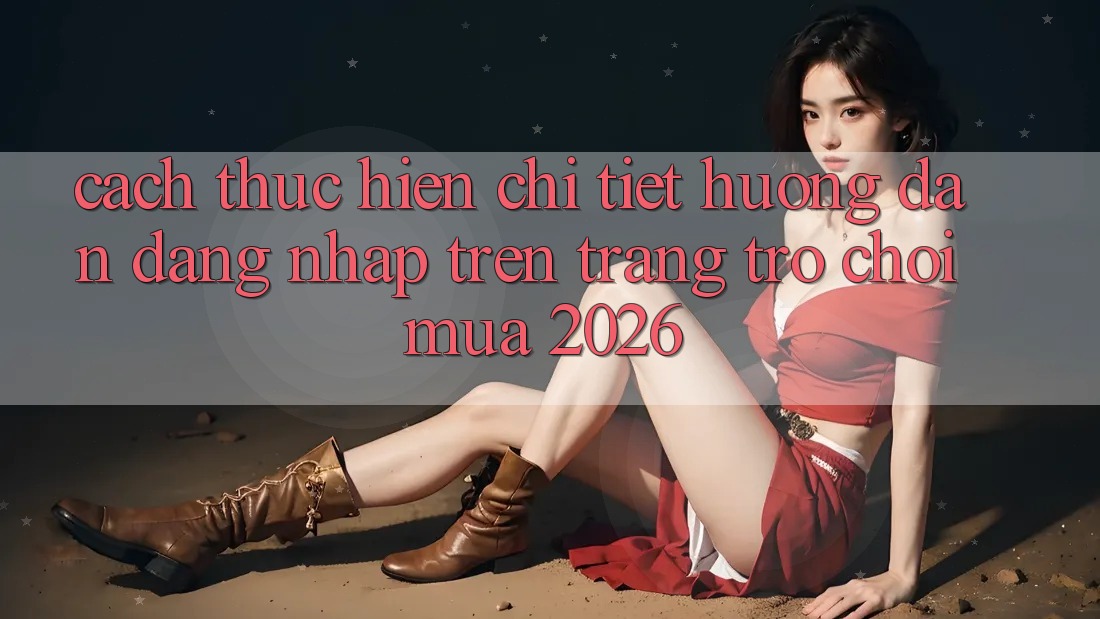 Cách thực hiện Chi Tiết Hướng dẫn Đăng Nhập Trên Trang Trò chơi Mùa 2026 Cách thực hiện Chi Tiết Hướng dẫn Đăng Nhập Trên Trang Trò chơi Mùa 2026
