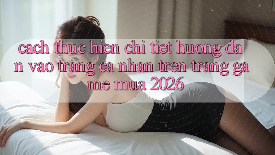 Cách thực hiện Chi Tiết Hướng dẫn Vào trang cá nhân Trên Trang Game Mùa 2026