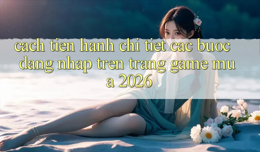 Cách tiến hành Chi Tiết Các Bước Đăng Nhập Trên Trang Game Mùa 2026