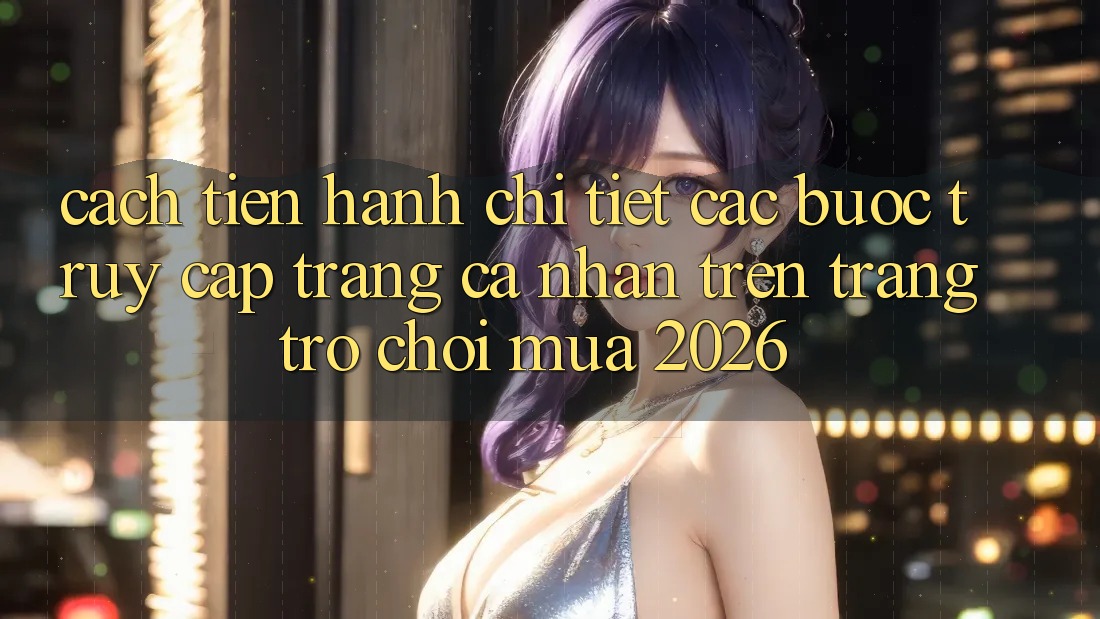 Cách tiến hành Chi Tiết Các Bước Truy cập trang cá nhân Trên Trang Trò chơi Mùa 2026 Cách tiến hành Chi Tiết Các Bước Truy cập trang cá nhân Trên Trang Trò chơi Mùa 2026