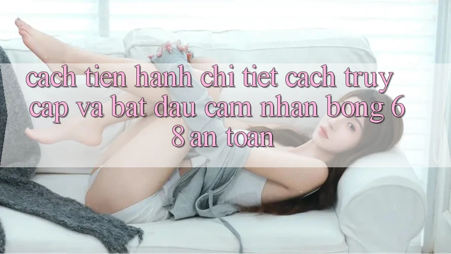 Cách tiến hành Chi Tiết Cách Truy Cập Và Bắt Đầu Cảm nhận bong 68 An Toàn