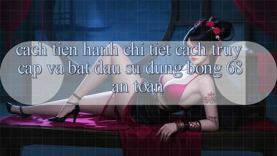 Cách tiến hành Chi Tiết Cách Truy Cập Và Bắt Đầu Sử dụng bong 68 An Toàn