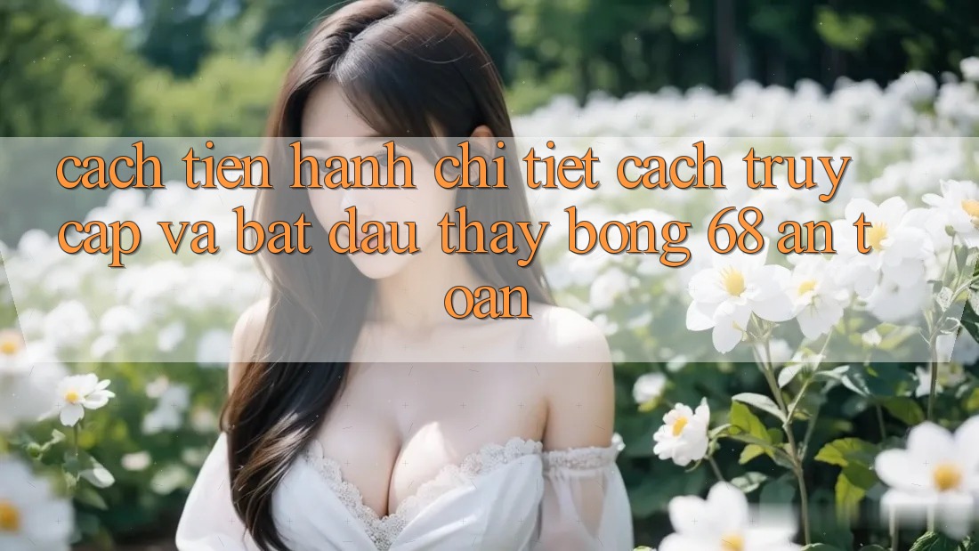 Cách tiến hành Chi Tiết Cách Truy Cập Và Bắt Đầu Thấy bong 68 An Toàn