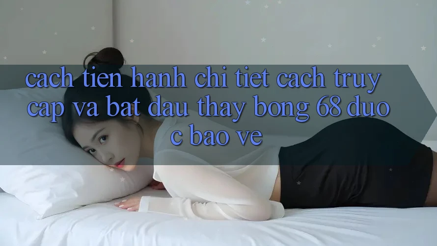 Cách tiến hành Chi Tiết Cách Truy Cập Và Bắt Đầu Thấy bong 68 Được bảo vệ Cách tiến hành Chi Tiết Cách Truy Cập Và Bắt Đầu Thấy bong 68 Được bảo vệ