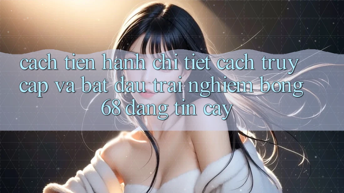 Cách tiến hành Chi Tiết Cách Truy Cập Và Bắt Đầu Trải Nghiệm bong 68 Đáng tin cậy