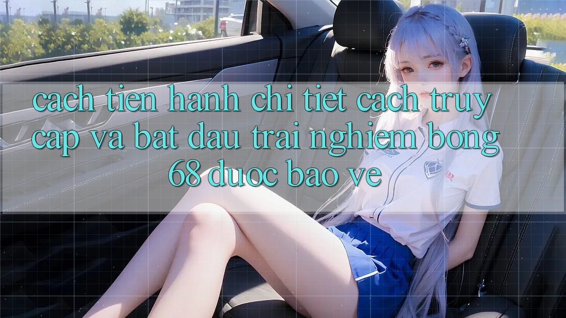 Cách tiến hành Chi Tiết Cách Truy Cập Và Bắt Đầu Trải Nghiệm bong 68 Được bảo vệ
