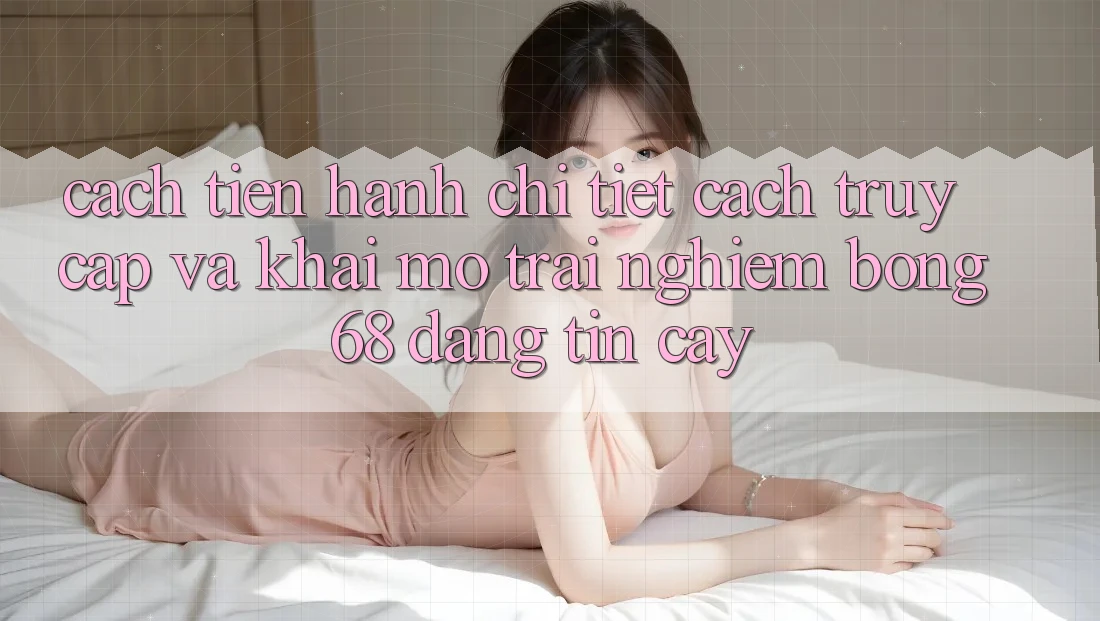 Cách tiến hành Chi Tiết Cách Truy Cập Và Khai mở Trải Nghiệm bong 68 Đáng tin cậy Cách tiến hành Chi Tiết Cách Truy Cập Và Khai mở Trải Nghiệm bong 68 Đáng tin cậy