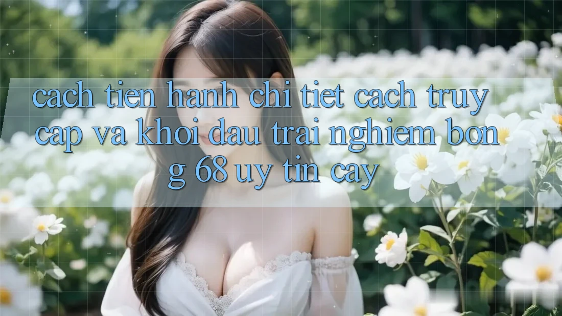 Cách tiến hành Chi Tiết Cách Truy Cập Và Khởi đầu Trải Nghiệm bong 68 Uy tín cậy Cách tiến hành Chi Tiết Cách Truy Cập Và Khởi đầu Trải Nghiệm bong 68 Uy tín cậy