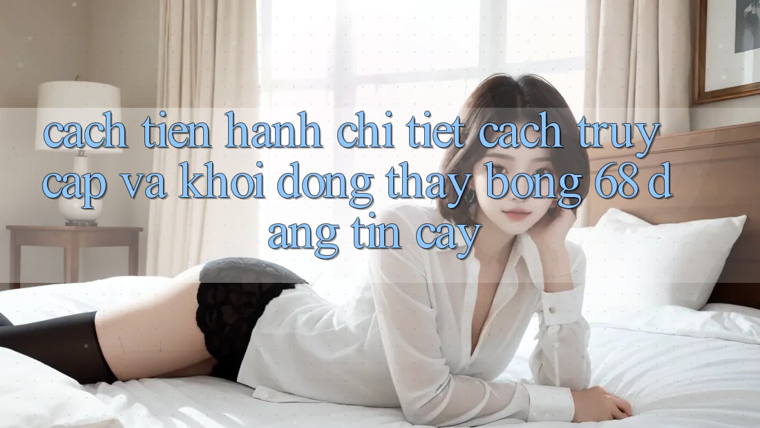 Cách tiến hành Chi Tiết Cách Truy Cập Và Khởi động Thấy bong 68 Đáng tin cậy