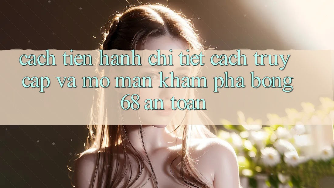 Cách tiến hành Chi Tiết Cách Truy Cập Và Mở màn Khám phá bong 68 An Toàn Cách tiến hành Chi Tiết Cách Truy Cập Và Mở màn Khám phá bong 68 An Toàn