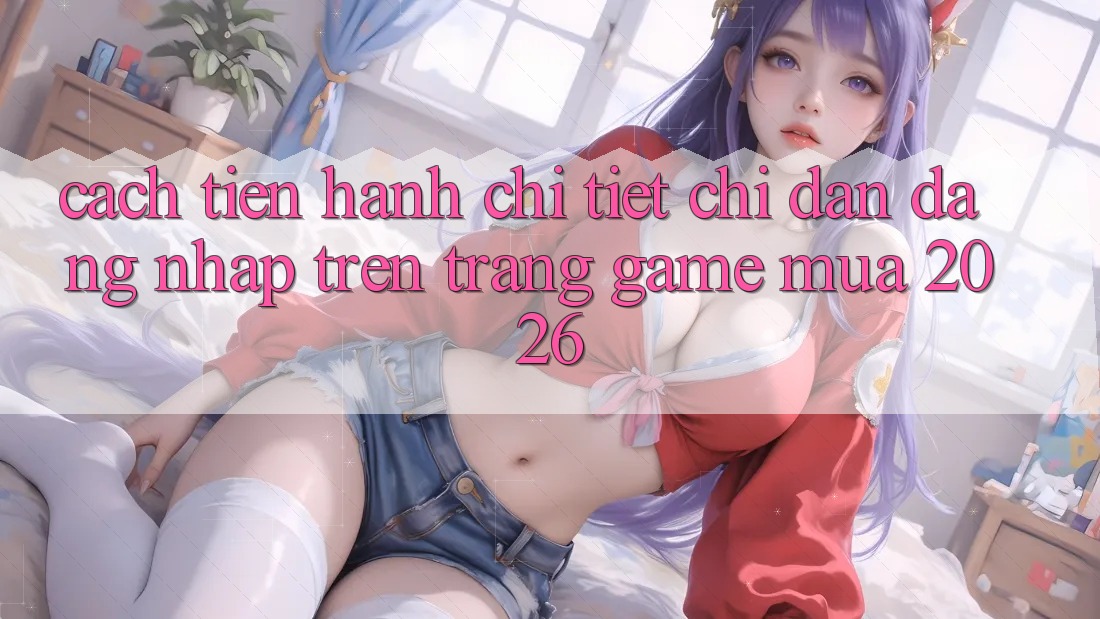 Cách tiến hành Chi Tiết Chỉ dẫn Đăng Nhập Trên Trang Game Mùa 2026 Cách tiến hành Chi Tiết Chỉ dẫn Đăng Nhập Trên Trang Game Mùa 2026