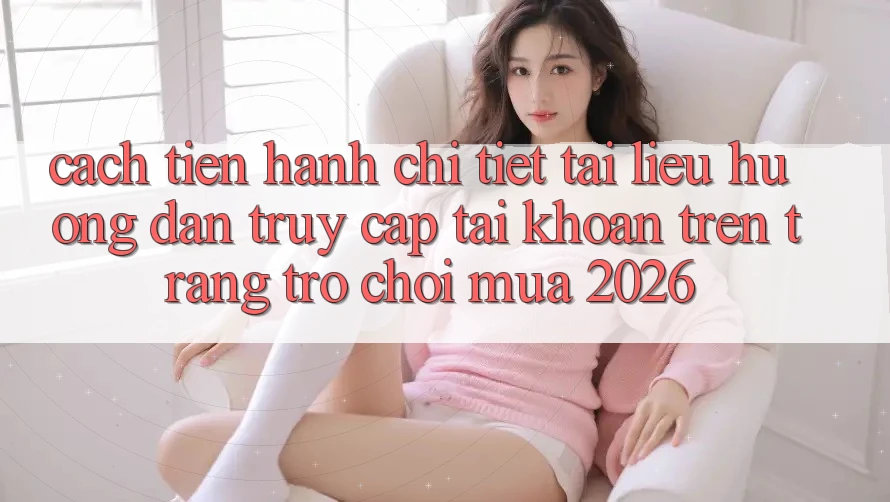Cách tiến hành Chi Tiết Tài liệu hướng dẫn Truy cập tài khoản Trên Trang Trò chơi Mùa 2026 Cách tiến hành Chi Tiết Tài liệu hướng dẫn Truy cập tài khoản Trên Trang Trò chơi Mùa 2026