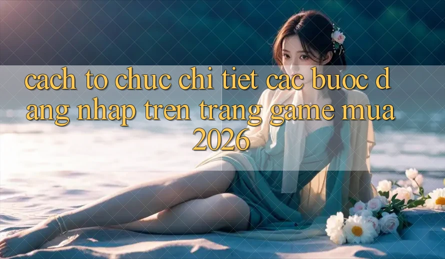 Cách tổ chức Chi Tiết Các Bước Đăng Nhập Trên Trang Game Mùa 2026 Cách tổ chức Chi Tiết Các Bước Đăng Nhập Trên Trang Game Mùa 2026