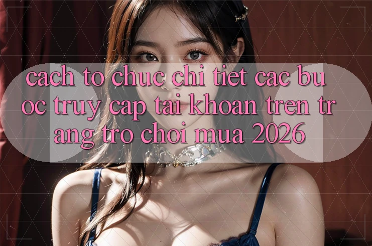 Cách tổ chức Chi Tiết Các Bước Truy cập tài khoản Trên Trang Trò chơi Mùa 2026 Cách tổ chức Chi Tiết Các Bước Truy cập tài khoản Trên Trang Trò chơi Mùa 2026