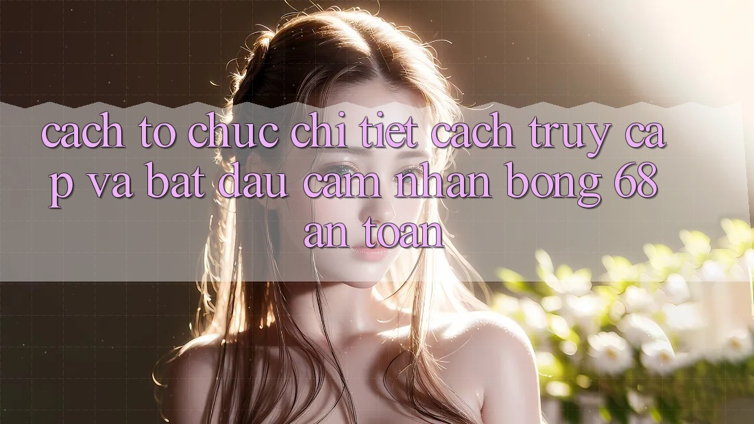 Cách tổ chức Chi Tiết Cách Truy Cập Và Bắt Đầu Cảm nhận bong 68 An Toàn Cách tổ chức Chi Tiết Cách Truy Cập Và Bắt Đầu Cảm nhận bong 68 An Toàn