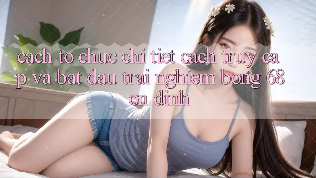 Cách tổ chức Chi Tiết Cách Truy Cập Và Bắt Đầu Trải Nghiệm bong 68 Ổn định