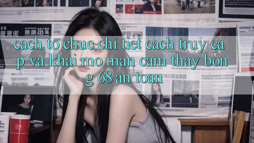 Cách tổ chức Chi Tiết Cách Truy Cập Và Khai mở màn Cảm thấy bong 68 An Toàn