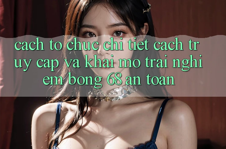 Cách tổ chức Chi Tiết Cách Truy Cập Và Khai mở Trải Nghiệm bong 68 An Toàn