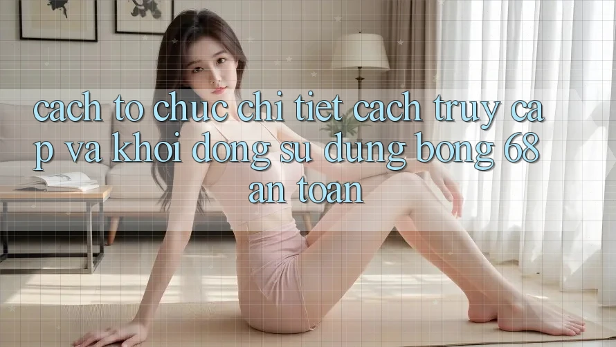 Cách tổ chức Chi Tiết Cách Truy Cập Và Khởi động Sử dụng bong 68 An Toàn Cách tổ chức Chi Tiết Cách Truy Cập Và Khởi động Sử dụng bong 68 An Toàn