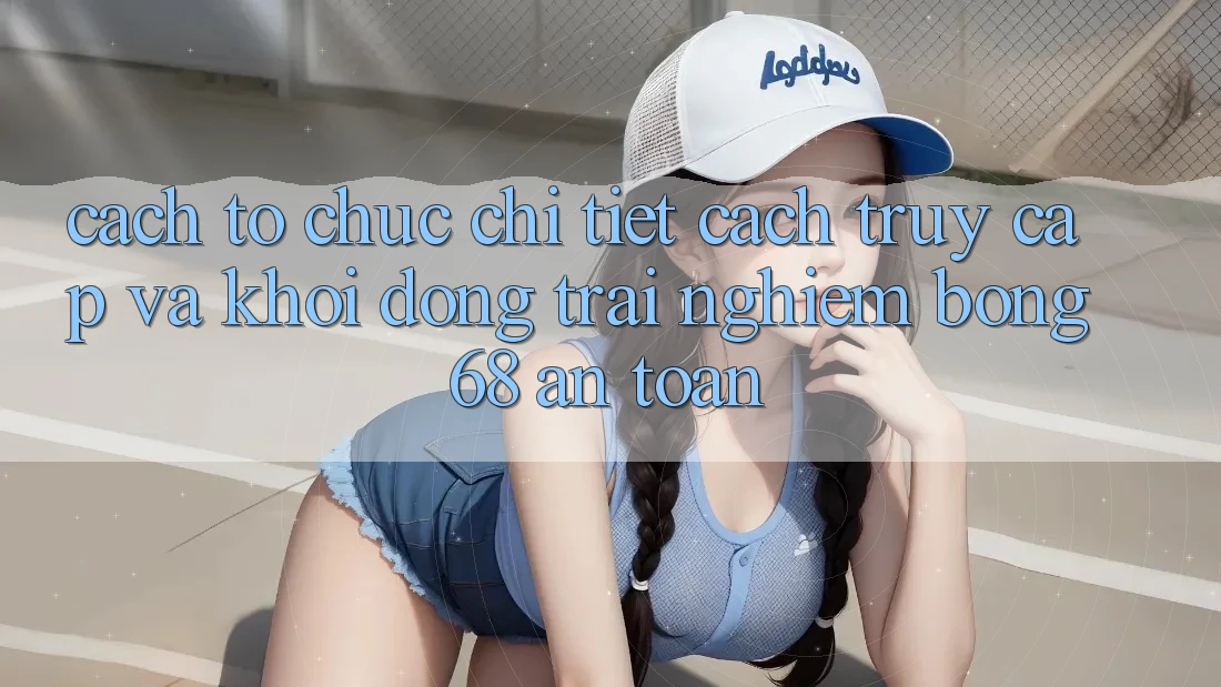 Cách tổ chức Chi Tiết Cách Truy Cập Và Khởi động Trải Nghiệm bong 68 An Toàn Cách tổ chức Chi Tiết Cách Truy Cập Và Khởi động Trải Nghiệm bong 68 An Toàn