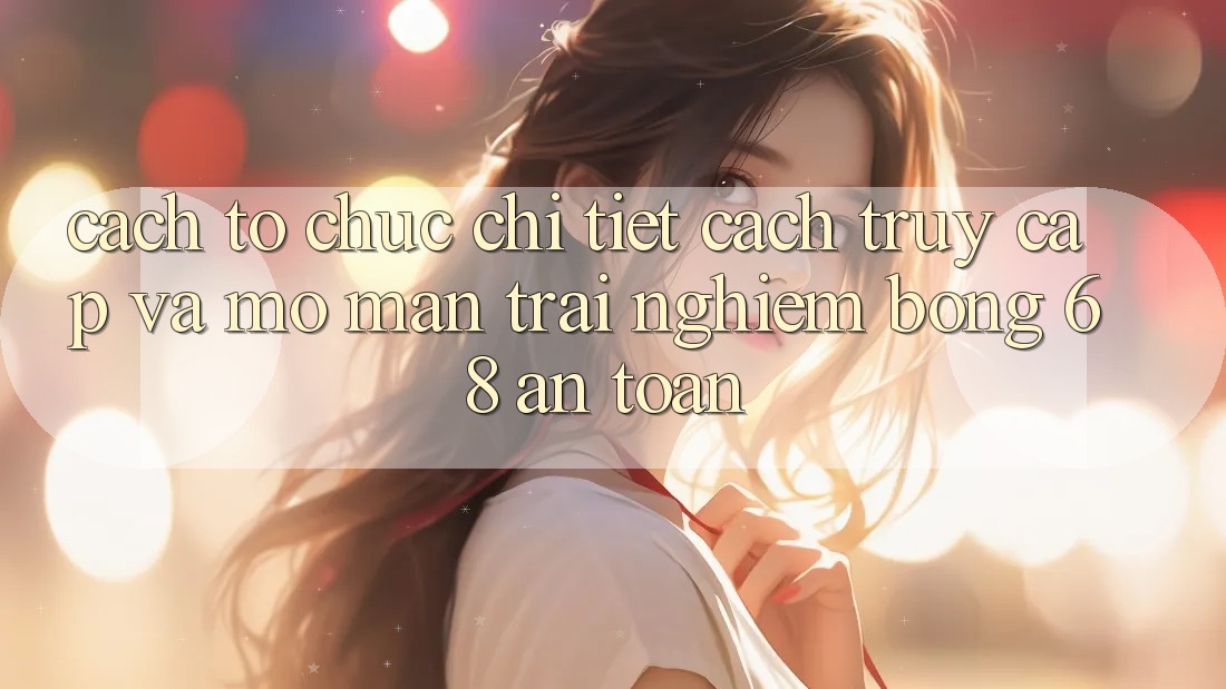 Cách tổ chức Chi Tiết Cách Truy Cập Và Mở màn Trải Nghiệm bong 68 An Toàn Cách tổ chức Chi Tiết Cách Truy Cập Và Mở màn Trải Nghiệm bong 68 An Toàn