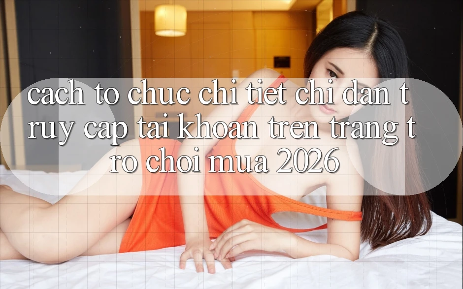 Cách tổ chức Chi Tiết Chỉ dẫn Truy cập tài khoản Trên Trang Trò chơi Mùa 2026 Cách tổ chức Chi Tiết Chỉ dẫn Truy cập tài khoản Trên Trang Trò chơi Mùa 2026