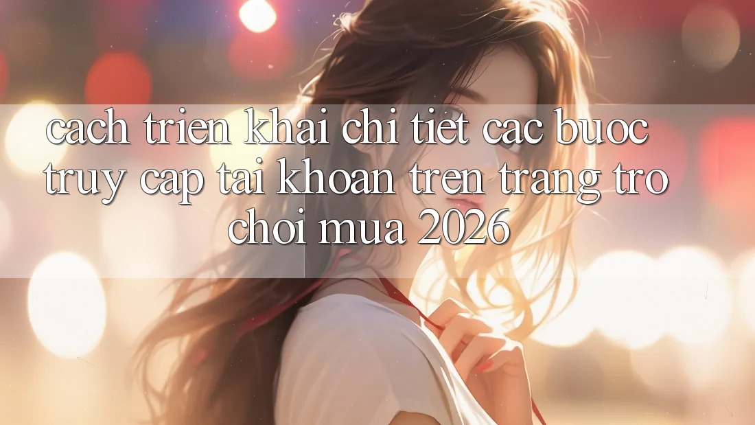Cách triển khai Chi Tiết Các Bước Truy cập tài khoản Trên Trang Trò chơi Mùa 2026 Cách triển khai Chi Tiết Các Bước Truy cập tài khoản Trên Trang Trò chơi Mùa 2026