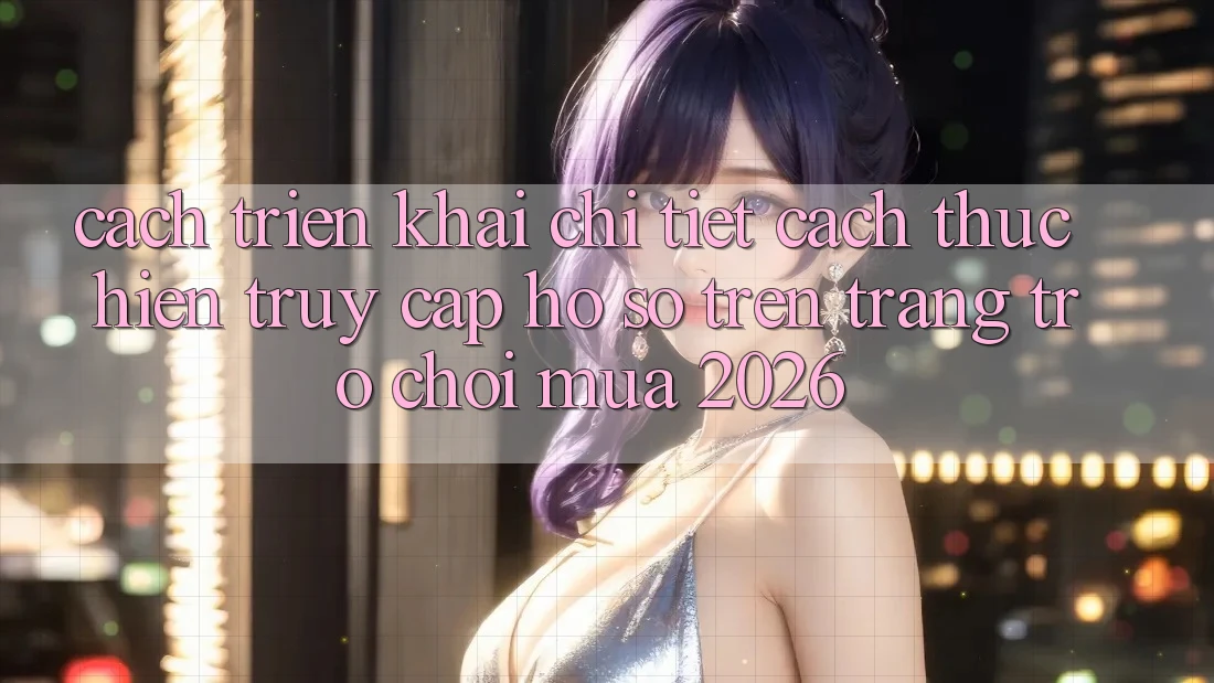 Cách triển khai Chi Tiết Cách thực hiện Truy cập hồ sơ Trên Trang Trò chơi Mùa 2026