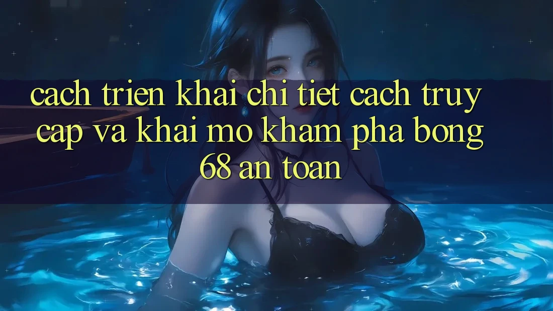 Cách triển khai Chi Tiết Cách Truy Cập Và Khai mở Khám phá bong 68 An Toàn Cách triển khai Chi Tiết Cách Truy Cập Và Khai mở Khám phá bong 68 An Toàn