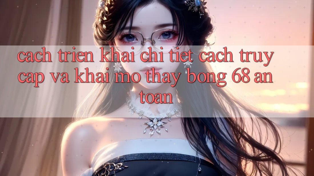 Cách triển khai Chi Tiết Cách Truy Cập Và Khai mở Thấy bong 68 An Toàn